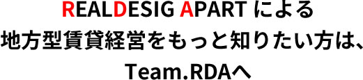 REALDESIG APART による地方型賃貸経営をもっと知りたい方は、Team.RDAへ