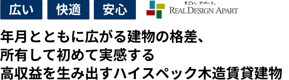 広い 快適 安心 すごい、アパート RealDesignApart 年月とともに広がる建物の格差、所有して初めて実感する高収益を生み出すハイスペック木造賃貸建物